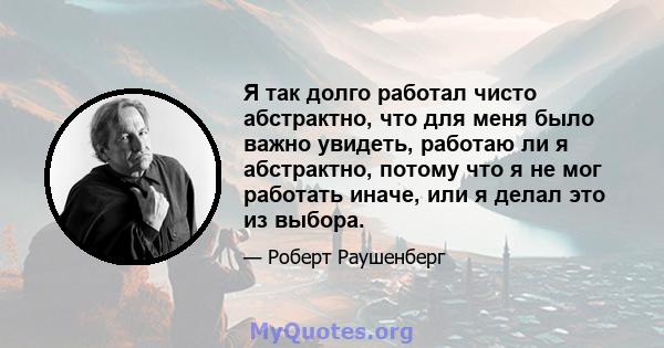 Я так долго работал чисто абстрактно, что для меня было важно увидеть, работаю ли я абстрактно, потому что я не мог работать иначе, или я делал это из выбора.