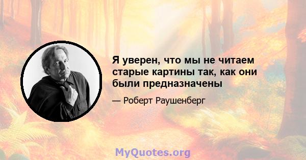 Я уверен, что мы не читаем старые картины так, как они были предназначены