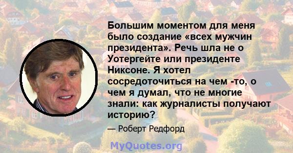 Большим моментом для меня было создание «всех мужчин президента». Речь шла не о Уотергейте или президенте Никсоне. Я хотел сосредоточиться на чем -то, о чем я думал, что не многие знали: как журналисты получают историю?