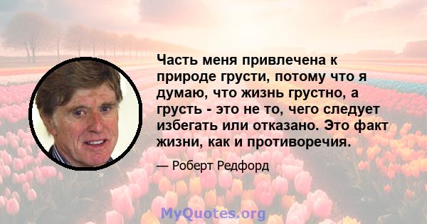 Часть меня привлечена к природе грусти, потому что я думаю, что жизнь грустно, а грусть - это не то, чего следует избегать или отказано. Это факт жизни, как и противоречия.