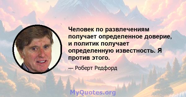 Человек по развлечениям получает определенное доверие, и политик получает определенную известность. Я против этого.