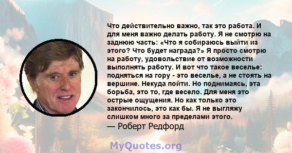 Что действительно важно, так это работа. И для меня важно делать работу. Я не смотрю на заднюю часть: «Что я собираюсь выйти из этого? Что будет награда?» Я просто смотрю на работу, удовольствие от возможности выполнять 