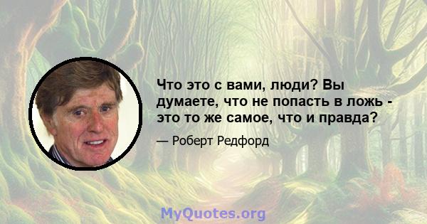 Что это с вами, люди? Вы думаете, что не попасть в ложь - это то же самое, что и правда?