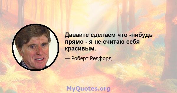 Давайте сделаем что -нибудь прямо - я не считаю себя красивым.