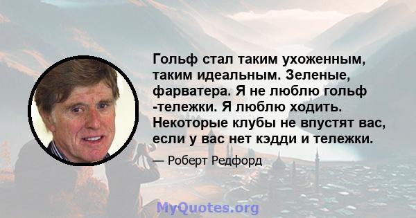 Гольф стал таким ухоженным, таким идеальным. Зеленые, фарватера. Я не люблю гольф -тележки. Я люблю ходить. Некоторые клубы не впустят вас, если у вас нет кэдди и тележки.