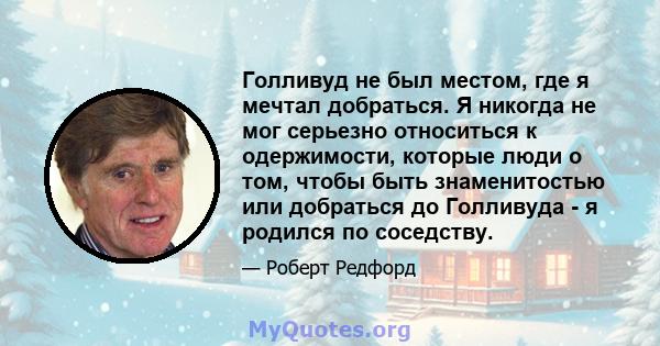 Голливуд не был местом, где я мечтал добраться. Я никогда не мог серьезно относиться к одержимости, которые люди о том, чтобы быть знаменитостью или добраться до Голливуда - я родился по соседству.