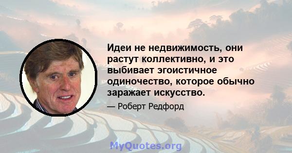 Идеи не недвижимость, они растут коллективно, и это выбивает эгоистичное одиночество, которое обычно заражает искусство.