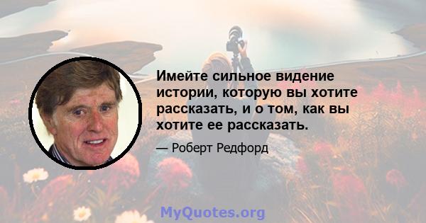 Имейте сильное видение истории, которую вы хотите рассказать, и о том, как вы хотите ее рассказать.