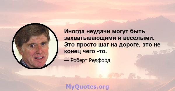 Иногда неудачи могут быть захватывающими и веселыми. Это просто шаг на дороге, это не конец чего -то.