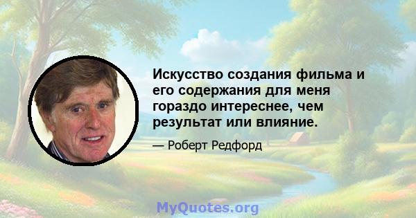 Искусство создания фильма и его содержания для меня гораздо интереснее, чем результат или влияние.