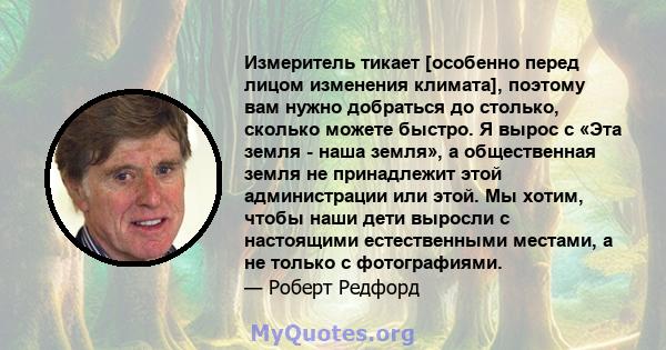 Измеритель тикает [особенно перед лицом изменения климата], поэтому вам нужно добраться до столько, сколько можете быстро. Я вырос с «Эта земля - ​​наша земля», а общественная земля не принадлежит этой администрации или 