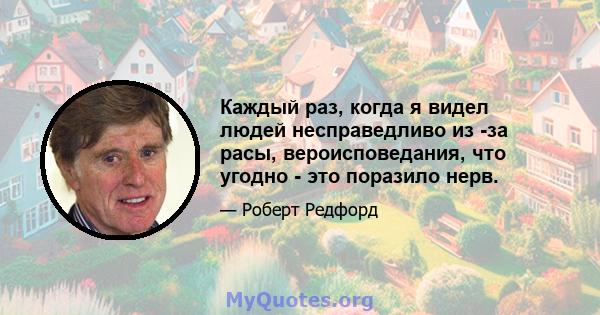 Каждый раз, когда я видел людей несправедливо из -за расы, вероисповедания, что угодно - это поразило нерв.