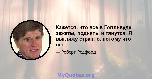 Кажется, что все в Голливуде зажаты, подняты и тянутся. Я выгляжу странно, потому что нет.