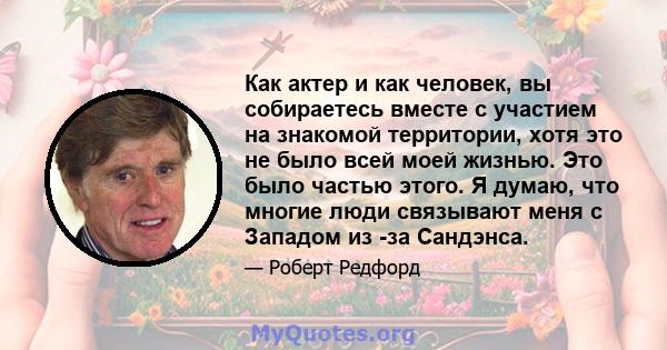 Как актер и как человек, вы собираетесь вместе с участием на знакомой территории, хотя это не было всей моей жизнью. Это было частью этого. Я думаю, что многие люди связывают меня с Западом из -за Сандэнса.