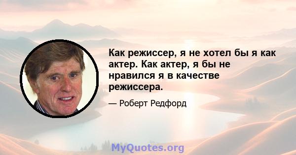 Как режиссер, я не хотел бы я как актер. Как актер, я бы не нравился я в качестве режиссера.