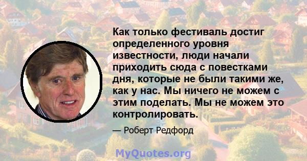 Как только фестиваль достиг определенного уровня известности, люди начали приходить сюда с повестками дня, которые не были такими же, как у нас. Мы ничего не можем с этим поделать. Мы не можем это контролировать.