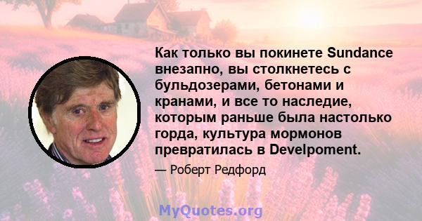 Как только вы покинете Sundance внезапно, вы столкнетесь с бульдозерами, бетонами и кранами, и все то наследие, которым раньше была настолько горда, культура мормонов превратилась в Develpoment.