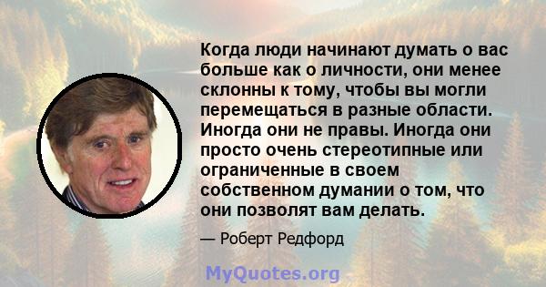 Когда люди начинают думать о вас больше как о личности, они менее склонны к тому, чтобы вы могли перемещаться в разные области. Иногда они не правы. Иногда они просто очень стереотипные или ограниченные в своем