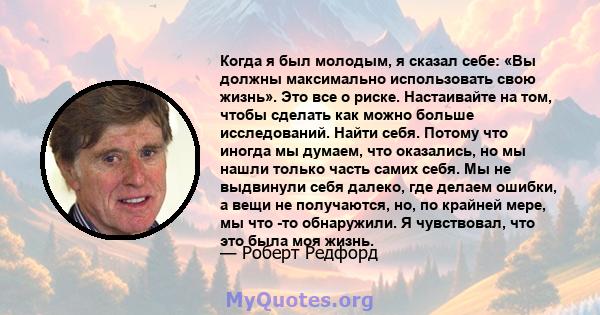 Когда я был молодым, я сказал себе: «Вы должны максимально использовать свою жизнь». Это все о риске. Настаивайте на том, чтобы сделать как можно больше исследований. Найти себя. Потому что иногда мы думаем, что