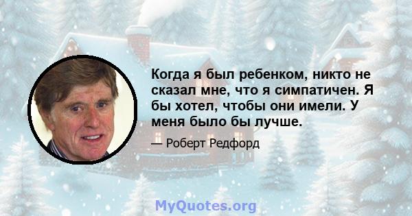 Когда я был ребенком, никто не сказал мне, что я симпатичен. Я бы хотел, чтобы они имели. У меня было бы лучше.