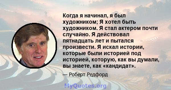 Когда я начинал, я был художником; Я хотел быть художником. Я стал актером почти случайно. Я действовал пятнадцать лет и пытался произвести. Я искал истории, которые были историей под историей, которую, как вы думали,