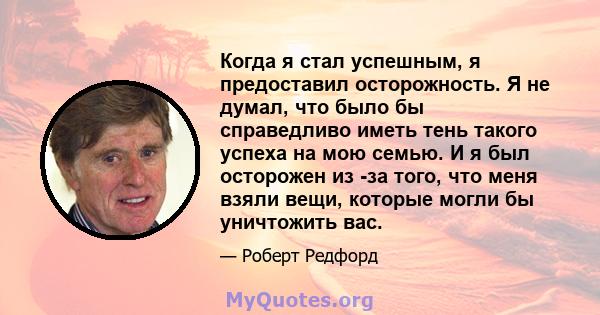 Когда я стал успешным, я предоставил осторожность. Я не думал, что было бы справедливо иметь тень такого успеха на мою семью. И я был осторожен из -за того, что меня взяли вещи, которые могли бы уничтожить вас.