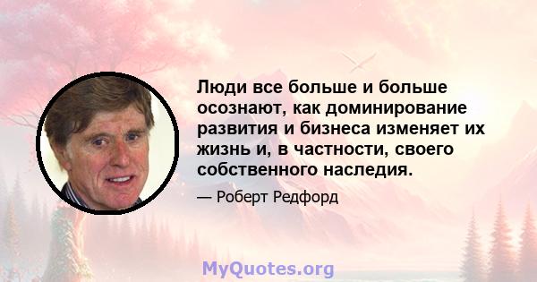 Люди все больше и больше осознают, как доминирование развития и бизнеса изменяет их жизнь и, в частности, своего собственного наследия.