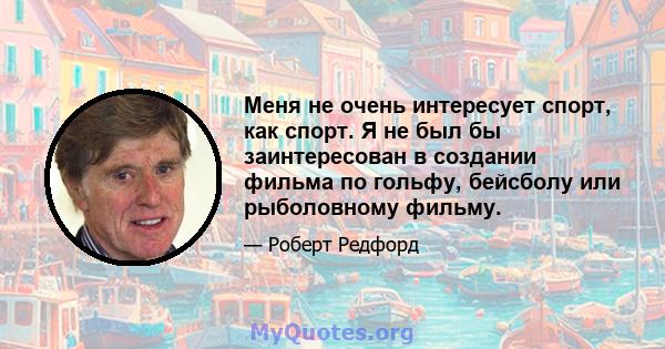 Меня не очень интересует спорт, как спорт. Я не был бы заинтересован в создании фильма по гольфу, бейсболу или рыболовному фильму.