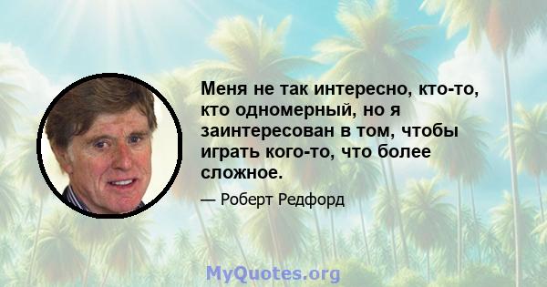 Меня не так интересно, кто-то, кто одномерный, но я заинтересован в том, чтобы играть кого-то, что более сложное.