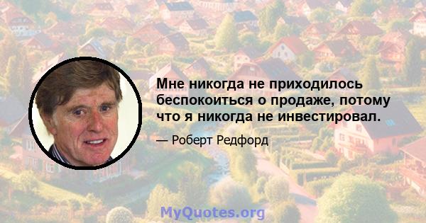 Мне никогда не приходилось беспокоиться о продаже, потому что я никогда не инвестировал.