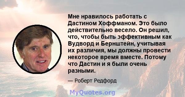 Мне нравилось работать с Дастином Хоффманом. Это было действительно весело. Он решил, что, чтобы быть эффективным как Вудворд и Бернштейн, учитывая их различия, мы должны провести некоторое время вместе. Потому что