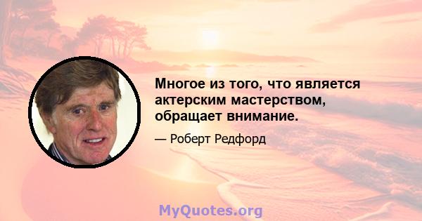 Многое из того, что является актерским мастерством, обращает внимание.