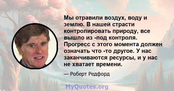 Мы отравили воздух, воду и землю. В нашей страсти контролировать природу, все вышло из -под контроля. Прогресс с этого момента должен означать что -то другое. У нас заканчиваются ресурсы, и у нас не хватает времени.