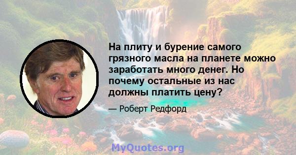 На плиту и бурение самого грязного масла на планете можно заработать много денег. Но почему остальные из нас должны платить цену?