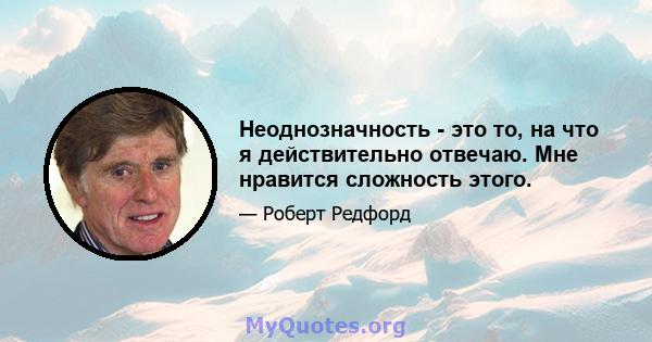 Неоднозначность - это то, на что я действительно отвечаю. Мне нравится сложность этого.