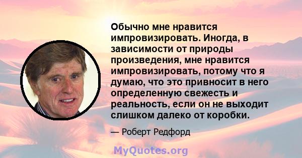 Обычно мне нравится импровизировать. Иногда, в зависимости от природы произведения, мне нравится импровизировать, потому что я думаю, что это привносит в него определенную свежесть и реальность, если он не выходит