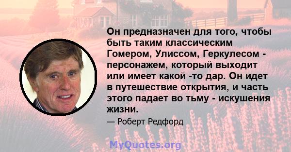 Он предназначен для того, чтобы быть таким классическим Гомером, Улиссом, Геркулесом - персонажем, который выходит или имеет какой -то дар. Он идет в путешествие открытия, и часть этого падает во тьму - искушения жизни.