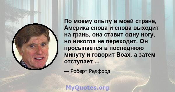 По моему опыту в моей стране, Америка снова и снова выходит на грань, она ставит одну ногу, но никогда не переходит. Он просыпается в последнюю минуту и ​​говорит Воах, а затем отступает ...