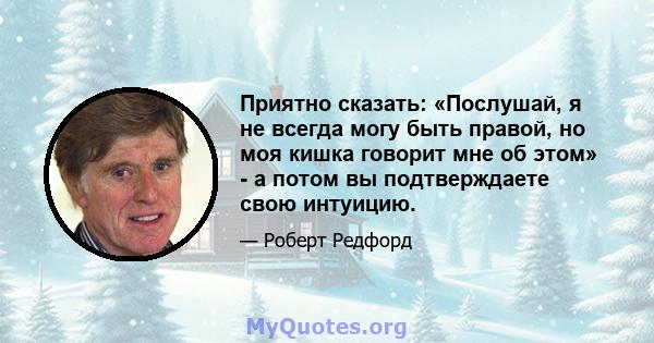 Приятно сказать: «Послушай, я не всегда могу быть правой, но моя кишка говорит мне об этом» - а потом вы подтверждаете свою интуицию.