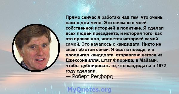 Прямо сейчас я работаю над тем, что очень важно для меня. Это связано с моей собственной историей в политике. Я сделал всех людей президента, и история того, как это произошло, является историей самой самой. Это