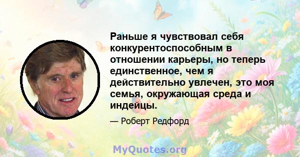 Раньше я чувствовал себя конкурентоспособным в отношении карьеры, но теперь единственное, чем я действительно увлечен, это моя семья, окружающая среда и индейцы.