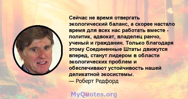 Сейчас не время отвергать экологический баланс, а скорее настало время для всех нас работать вместе - политик, адвокат, владелец ранчо, ученый и гражданин. Только благодаря этому Соединенные Штаты движутся вперед,