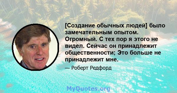 [Создание обычных людей] было замечательным опытом. Огромный. С тех пор я этого не видел. Сейчас он принадлежит общественности; Это больше не принадлежит мне.