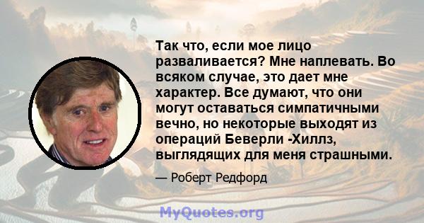 Так что, если мое лицо разваливается? Мне наплевать. Во всяком случае, это дает мне характер. Все думают, что они могут оставаться симпатичными вечно, но некоторые выходят из операций Беверли -Хиллз, выглядящих для меня 