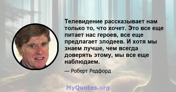 Телевидение рассказывает нам только то, что хочет. Это все еще питает нас героев, все еще предлагает злодеев. И хотя мы знаем лучше, чем всегда доверять этому, мы все еще наблюдаем.