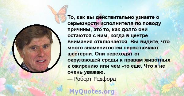 То, как вы действительно узнаете о серьезности исполнителя по поводу причины, это то, как долго они остаются с ним, когда в центре внимания отключается. Вы видите, что много знаменитостей переключают шестерни. Они