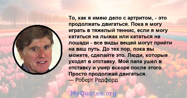 То, как я имею дело с артритом, - это продолжать двигаться. Пока я могу играть в тяжелый теннис, если я могу кататься на лыжах или кататься на лошади - все виды вещей могут прийти на ваш путь. До тех пор, пока вы