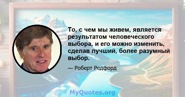 То, с чем мы живем, является результатом человеческого выбора, и его можно изменить, сделав лучший, более разумный выбор.