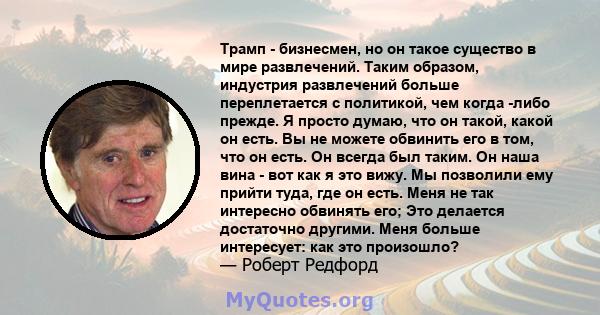 Трамп - бизнесмен, но он такое существо в мире развлечений. Таким образом, индустрия развлечений больше переплетается с политикой, чем когда -либо прежде. Я просто думаю, что он такой, какой он есть. Вы не можете