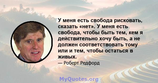 У меня есть свобода рисковать, сказать «нет». У меня есть свобода, чтобы быть тем, кем я действительно хочу быть, а не должен соответствовать тому или и тем, чтобы остаться в живых.